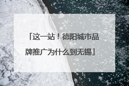 这一站！德阳城市品牌推广为什么到无锡