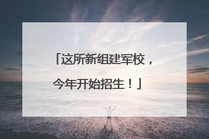 这所新组建军校，今年开始招生！
