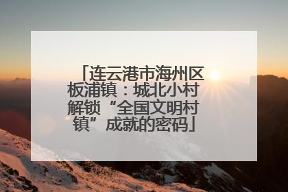 连云港市海州区板浦镇：城北小村解锁“全国文明村镇”成就的密码