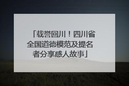 载誉回川！四川省全国道德模范及提名者分享感人故事