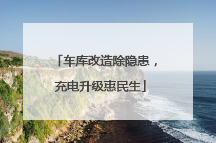 车库改造除隐患，充电升级惠民生