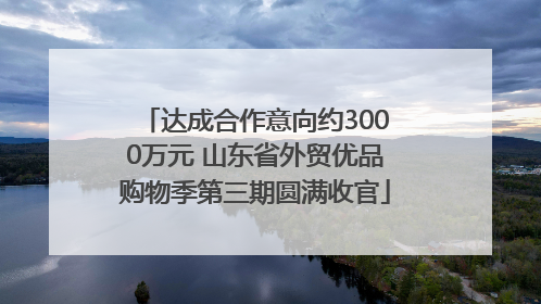 达成合作意向约3000万元 山东省外贸优品购物季第三期圆满收官