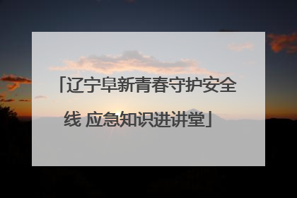 辽宁阜新青春守护安全线 应急知识进讲堂