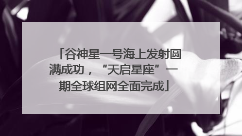 谷神星一号海上发射圆满成功，“天启星座”一期全球组网全面完成