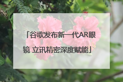 谷歌发布新一代AR眼镜 立讯精密深度赋能