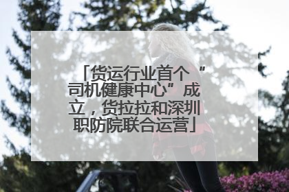 货运行业首个“司机健康中心”成立，货拉拉和深圳职防院联合运营