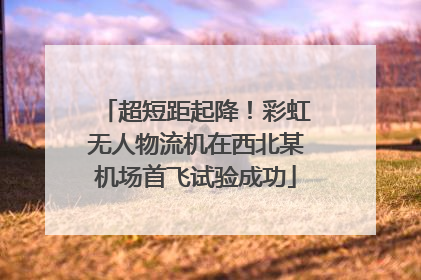 超短距起降！彩虹无人物流机在西北某机场首飞试验成功
