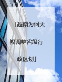 越南为何大幅调整省级行政区划