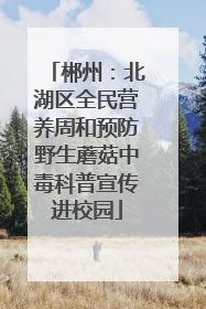 郴州：北湖区全民营养周和预防野生蘑菇中毒科普宣传进校园