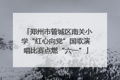 郑州市管城区南关小学“红心向党”国歌演唱比赛点燃“六一”