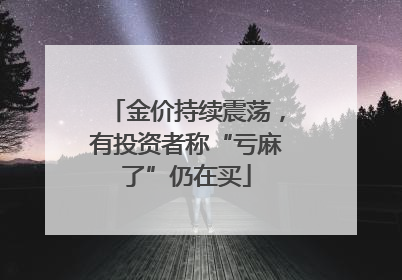 金价持续震荡，有投资者称“亏麻了”仍在买