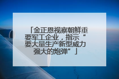 金正恩视察朝鲜重要军工企业，指示“要大量生产新型威力强大的炮弹”