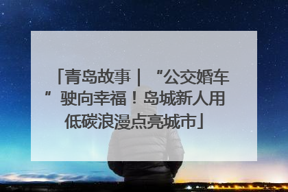 青岛故事｜“公交婚车”驶向幸福！岛城新人用低碳浪漫点亮城市