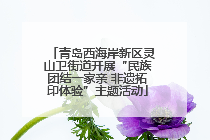 青岛西海岸新区灵山卫街道开展“民族团结一家亲 非遗拓印体验”主题活动