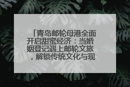 青岛邮轮母港全面开启甜蜜经济：当婚姻登记遇上邮轮文旅，解锁传统文化与现代浪漫的双重密码