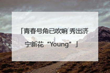 青春号角已吹响 秀出济宁新花“Young”