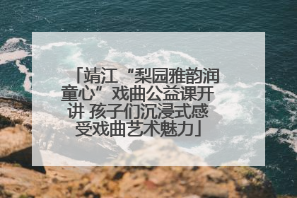 靖江“梨园雅韵润童心”戏曲公益课开讲 孩子们沉浸式感受戏曲艺术魅力