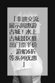 非遗交流展示周惠游古城！水上古城景区推出门票半价、游船6折等系列优惠