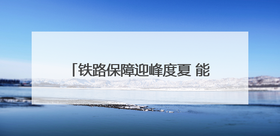 铁路保障迎峰度夏 能源运输 守护万家清凉