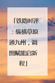 铁路时评：纵横草原通九州，调图赋能启新程