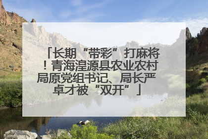 长期“带彩”打麻将！青海湟源县农业农村局原党组书记、局长严卓才被“双开”