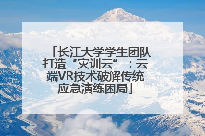 长江大学学生团队打造“灾训云”：云端VR技术破解传统应急演练困局
