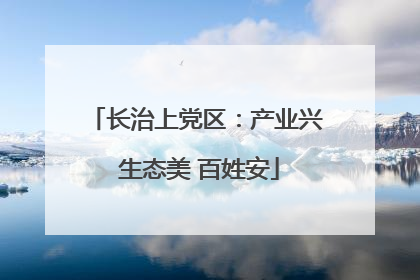 长治上党区：产业兴 生态美 百姓安