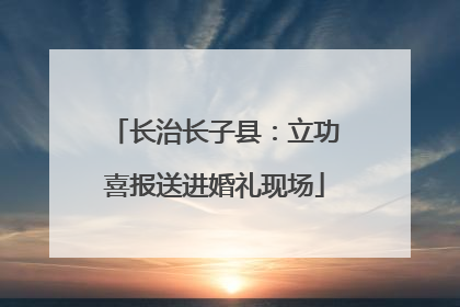 长治长子县：立功喜报送进婚礼现场