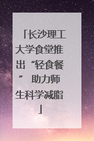 长沙理工大学食堂推出“轻食餐” 助力师生科学减脂