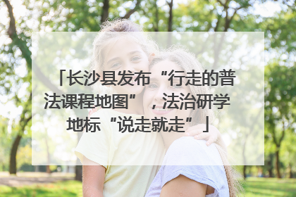 长沙县发布“行走的普法课程地图”，法治研学地标“说走就走”