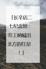 长辛店二七纪念馆：劳工呐喊出北方的红星！