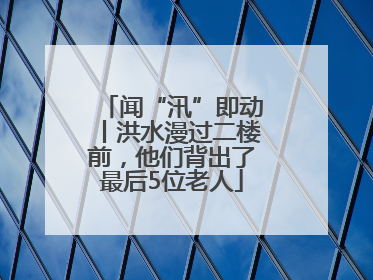 闻“汛”即动丨洪水漫过二楼前，他们背出了最后5位老人