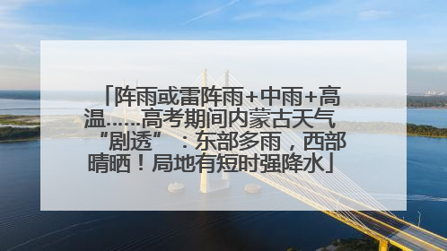 阵雨或雷阵雨+中雨+高温……高考期间内蒙古天气“剧透”：东部多雨，西部晴晒！局地有短时强降水