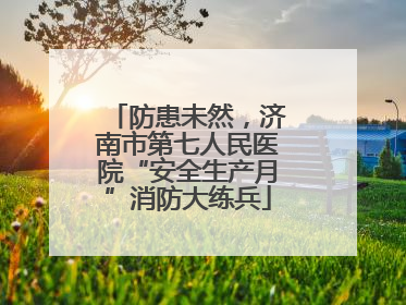 防患未然，济南市第七人民医院“安全生产月”消防大练兵