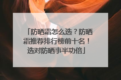 防晒霜怎么选？防晒霜推荐排行榜前十名！选对防晒事半功倍