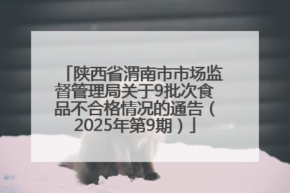 陕西省渭南市市场监督管理局关于9批次食品不合格情况的通告（2025年第9期）