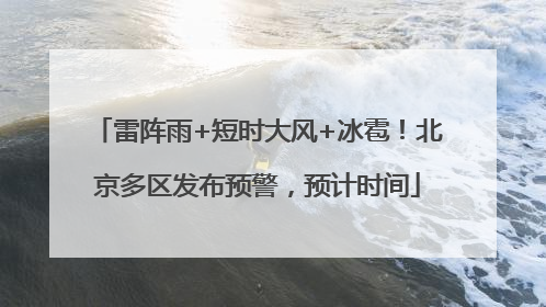 雷阵雨+短时大风+冰雹！北京多区发布预警，预计时间