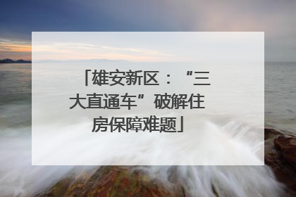 雄安新区：“三大直通车”破解住房保障难题
