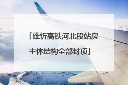雄忻高铁河北段站房主体结构全部封顶
