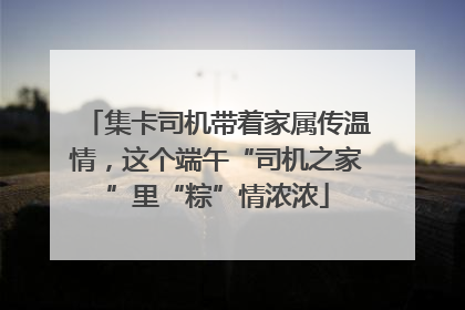 集卡司机带着家属传温情，这个端午“司机之家”里“粽”情浓浓