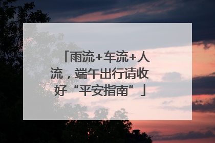雨流+车流+人流，端午出行请收好“平安指南”