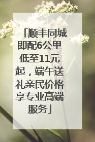顺丰同城即配6公里低至11元起，端午送礼亲民价格享专业高端服务