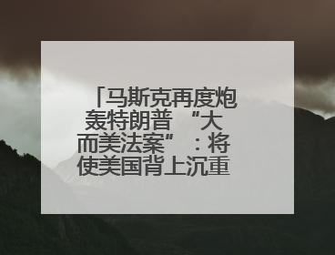 马斯克再度炮轰特朗普 “大而美法案”：将使美国背上沉重债务负担！
