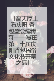 高天厚土看庆阳 香包盛会续传奇——写在第二十届庆阳香包民俗文化节开幕之际