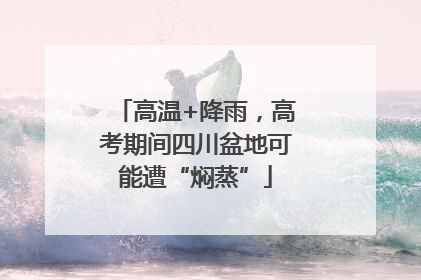 高温+降雨，高考期间四川盆地可能遭“焖蒸”