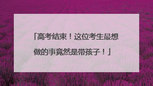 高考结束！这位考生最想做的事竟然是带孩子！