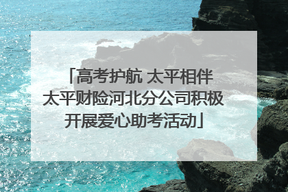 高考护航 太平相伴 太平财险河北分公司积极开展爱心助考活动