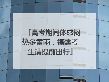 高考期间体感闷热多雷雨，福建考生请提前出行