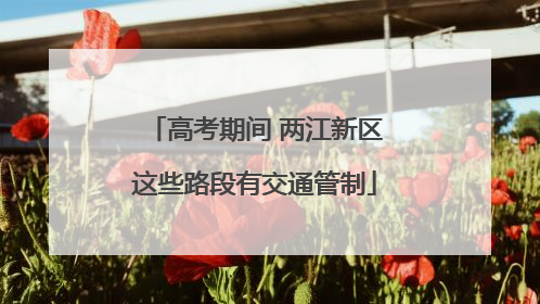 高考期间 两江新区这些路段有交通管制
