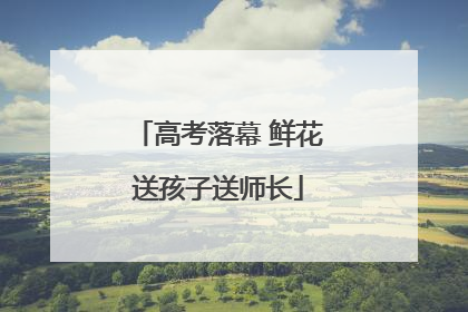 高考落幕 鲜花送孩子送师长